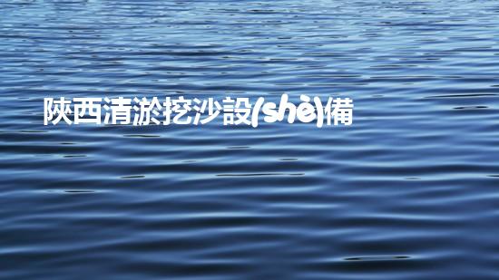 陜西清淤挖沙設(shè)備廠家地址曝光！這里有什么秘密？